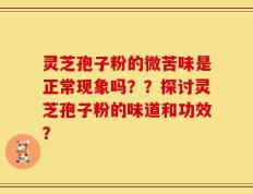 灵芝孢子粉的微苦味是正常现象吗？？探讨灵芝孢子粉的味道和功效？