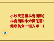 小炒灵芝菌抖音团购(抖音团购小炒灵芝菌：健康美食一键入手！)