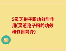 5灵芝孢子粉功效与作用(灵芝孢子粉的功效和作用简介)
