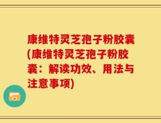 康维特灵芝孢子粉胶囊(康维特灵芝孢子粉胶囊：解读功效、用法与注意事项)