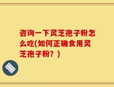 咨询一下灵芝孢子粉怎么吃(如何正确食用灵芝孢子粉？)