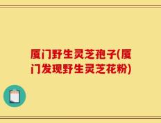 厦门野生灵芝孢子(厦门发现野生灵芝花粉)