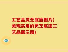 工艺品灵芝底座图片(美观实用的灵芝底座工艺品展示图)
