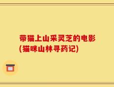 带猫上山采灵芝的电影(猫咪山林寻药记)