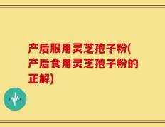 产后服用灵芝孢子粉(产后食用灵芝孢子粉的正解)