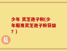 少年 灵芝孢子粉(少年服用灵芝孢子粉获益？)