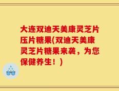 大连双迪天美康灵芝片压片糖果(双迪天美康灵芝片糖果来袭，为您保健养生！)