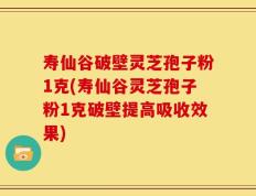 寿仙谷破壁灵芝孢子粉1克(寿仙谷灵芝孢子粉1克破壁提高吸收效果)
