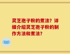 灵芝孢子粉的煮法？详细介绍灵芝孢子粉的制作方法和煮法？