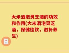大米酒泡灵芝酒的功效和作用(大米酒泡灵芝酒，保健佳饮，滋补养生)