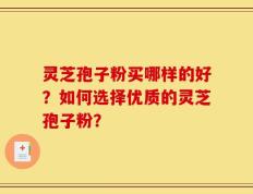 灵芝孢子粉买哪样的好？如何选择优质的灵芝孢子粉？