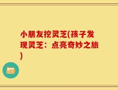 小朋友挖灵芝(孩子发现灵芝：点亮奇妙之旅)