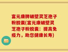 富元康牌破壁灵芝孢子粉胶囊(富元康破壁灵芝孢子粉胶囊：提高免疫力，助您健康长寿)