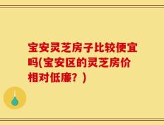 宝安灵芝房子比较便宜吗(宝安区的灵芝房价相对低廉？)