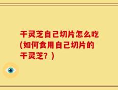 干灵芝自己切片怎么吃(如何食用自己切片的干灵芝？)