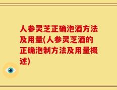 人参灵芝正确泡酒方法及用量(人参灵芝酒的正确泡制方法及用量概述)