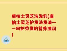 康柏士灵芝洗发乳(康柏士灵芝护发洗发液——呵护秀发的营养滋润)