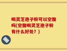 喝灵芝孢子粉可以空腹吗(空腹喝灵芝孢子粉有什么好处？)