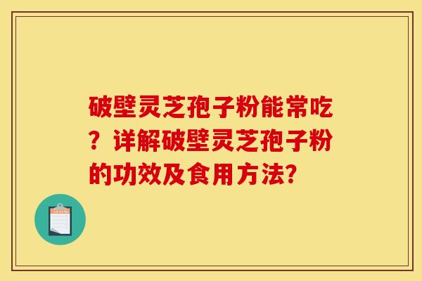 破壁灵芝孢子粉能常吃?详解破壁灵芝孢子粉的功效及食用方法?