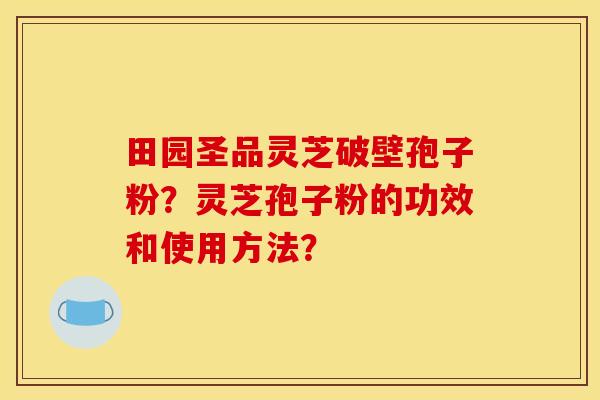 田园圣品灵芝破壁孢子粉?灵芝孢子粉的功效和使用方法?