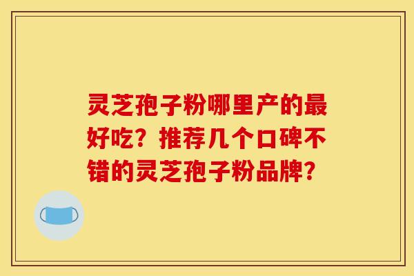 灵芝孢子粉哪里产的最好吃?推荐几个口碑不错的灵芝孢子粉品牌?