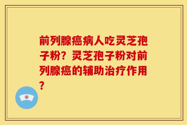 前列腺癌病人吃灵芝孢子粉?灵芝孢子粉对前列腺癌的辅助治疗作用?