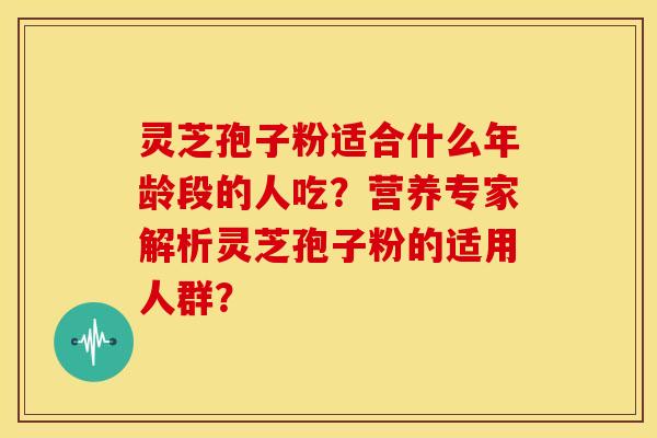 灵芝孢子粉适合什么年龄段的人吃?营养专家解析灵芝孢子粉的适用人群?