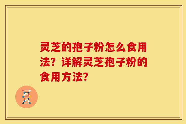 灵芝的孢子粉怎么食用法?详解灵芝孢子粉的食用方法?