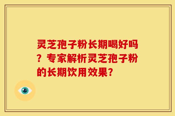 灵芝孢子粉长期喝好吗？专家解析灵芝孢子粉的长期饮用效果？