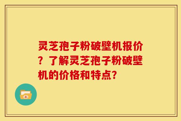 灵芝孢子粉破壁机报价?了解灵芝孢子粉破壁机的价格和特点?