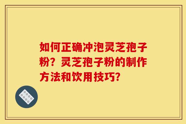 如何正确冲泡灵芝孢子粉?灵芝孢子粉的制作方法和饮用技巧?