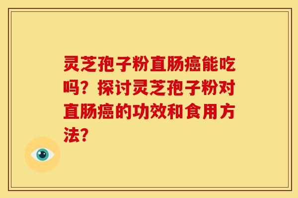 灵芝孢子粉直肠癌能吃吗？探讨灵芝孢子粉对直肠癌的功效和食用方法？