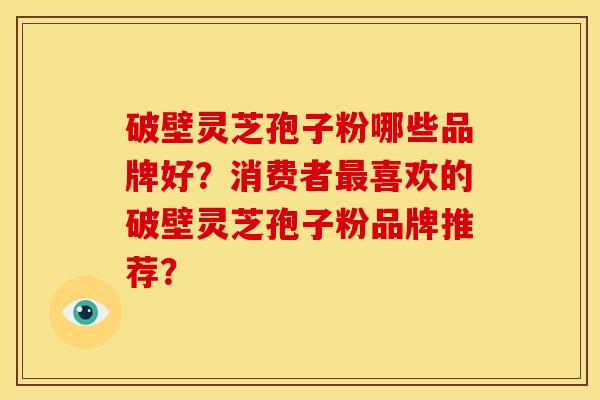 破壁灵芝孢子粉哪些品牌好?消费者最喜欢的破壁灵芝孢子粉品牌推荐?