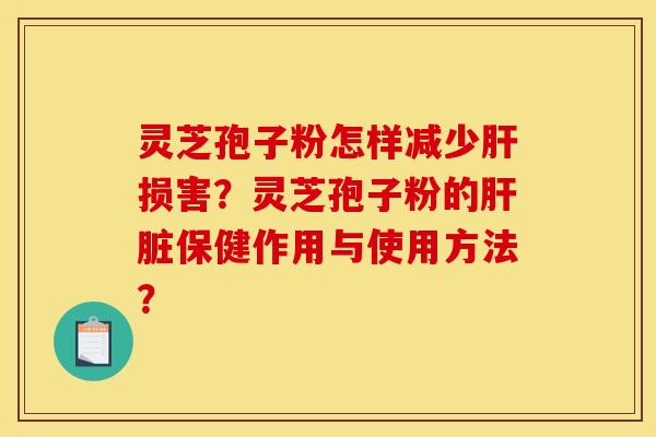 灵芝孢子粉怎样减少肝损害?灵芝孢子粉的肝脏保健作用与使用方法?