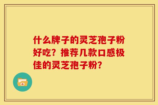 什么牌子的灵芝孢子粉好吃?推荐几款口感极佳的灵芝孢子粉?