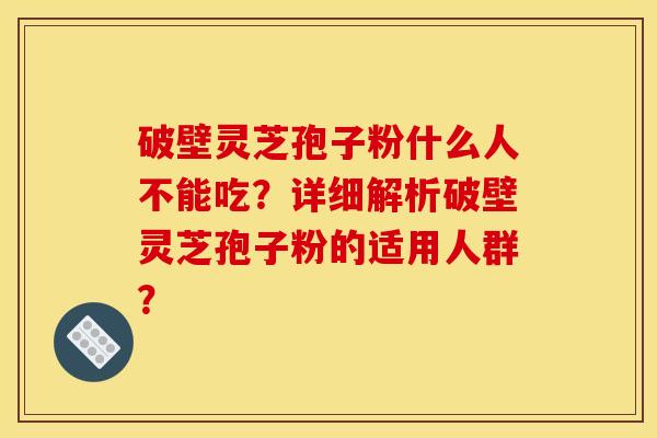 破壁灵芝孢子粉什么人不能吃?详细解析破壁灵芝孢子粉的适用人群?
