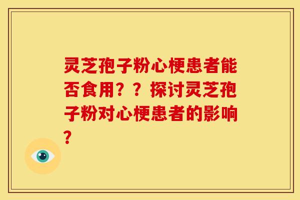 灵芝孢子粉心梗患者能否食用??探讨灵芝孢子粉对心梗患者的影响?