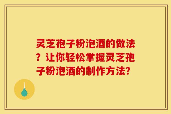 灵芝孢子粉泡酒的做法?让你轻松掌握灵芝孢子粉泡酒的制作方法?