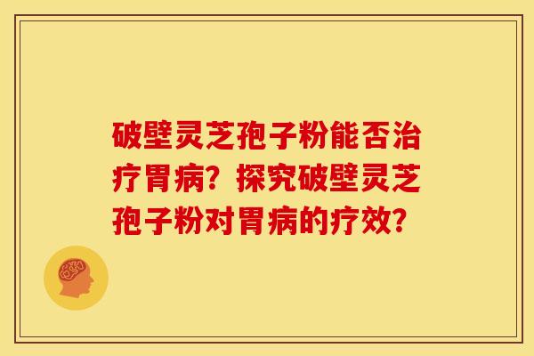 破壁灵芝孢子粉能否治疗胃病?探究破壁灵芝孢子粉对胃病的疗效?