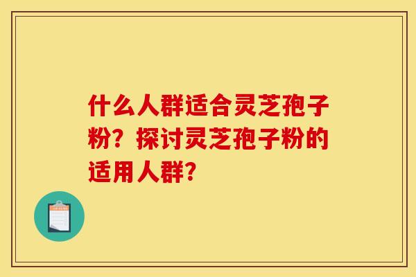 什么人群适合灵芝孢子粉?探讨灵芝孢子粉的适用人群?