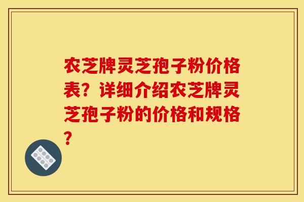 农芝牌灵芝孢子粉价格表？详细介绍农芝牌灵芝孢子粉的价格和规格？