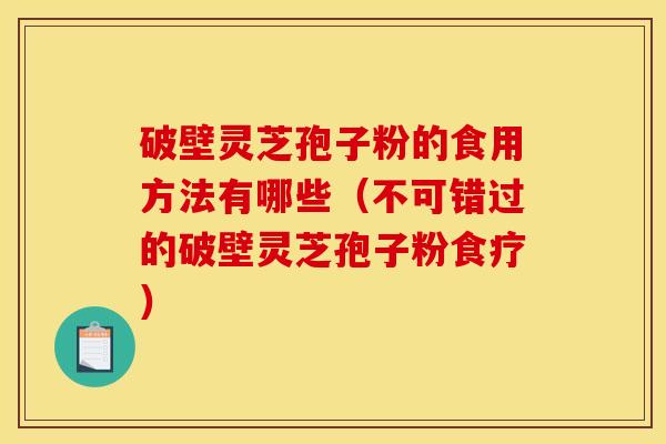 破壁灵芝孢子粉的食用方法有哪些(不可错过的破壁灵芝孢子粉食疗)