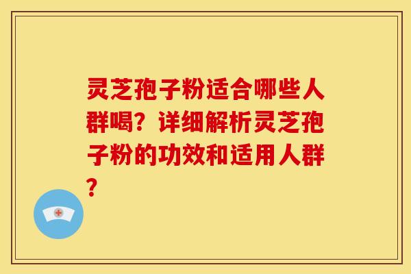 灵芝孢子粉适合哪些人群喝?详细解析灵芝孢子粉的功效和适用人群?