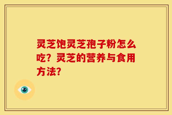 灵芝饱灵芝孢子粉怎么吃?灵芝的营养与食用方法?