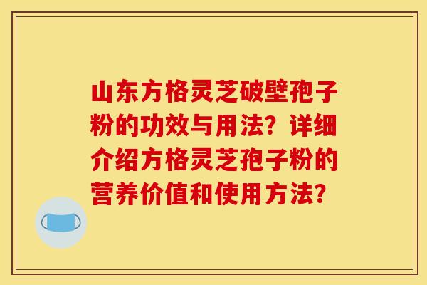 山东方格灵芝破壁孢子粉的功效与用法?详细介绍方格灵芝孢子粉的营养价值和使用方法?