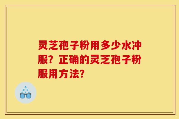 灵芝孢子粉用多少水冲服？正确的灵芝孢子粉服用方法？