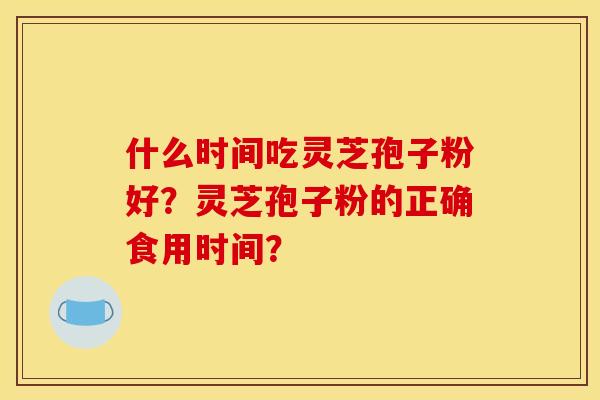 什么时间吃灵芝孢子粉好?灵芝孢子粉的正确食用时间?