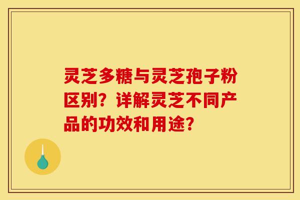 灵芝多糖与灵芝孢子粉区别?详解灵芝不同产品的功效和用途?