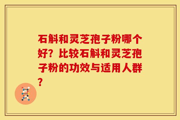 石斛和灵芝孢子粉哪个好?比较石斛和灵芝孢子粉的功效与适用人群?