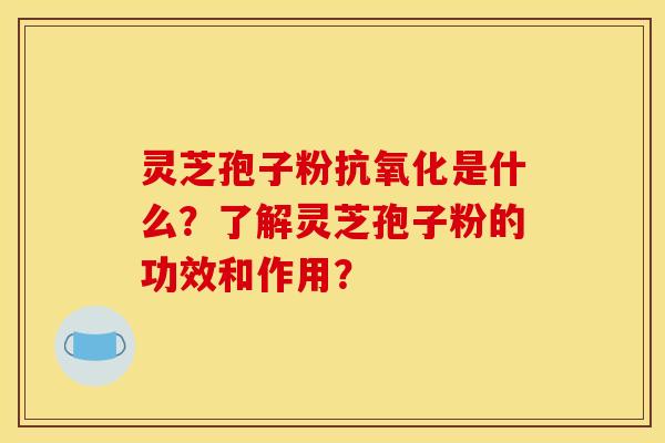灵芝孢子粉抗氧化是什么?了解灵芝孢子粉的功效和作用?